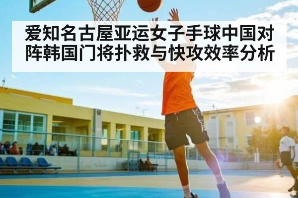 爱知名古屋亚运女子手球中国对阵韩国门将扑救与快攻效率分析