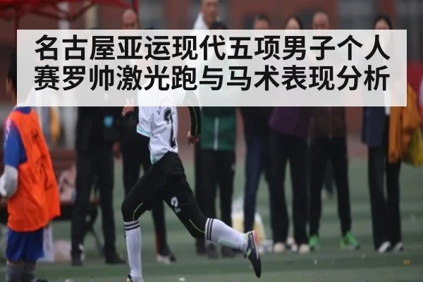 名古屋亚运现代五项男子个人赛罗帅激光跑与马术表现分析