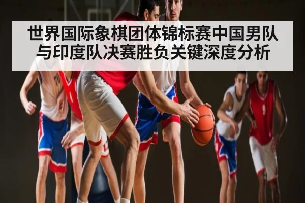 世界国际象棋团体锦标赛中国男队与印度队决赛胜负关键深度分析