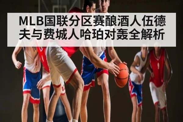 MLB国联分区赛酿酒人伍德夫与费城人哈珀对轰全解析