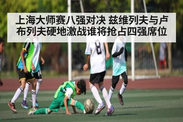 上海大师赛八强对决 兹维列夫与卢布列夫硬地激战谁将抢占四强席位