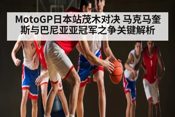 MotoGP日本站茂木对决 马克马奎斯与巴尼亚亚冠军之争关键解析