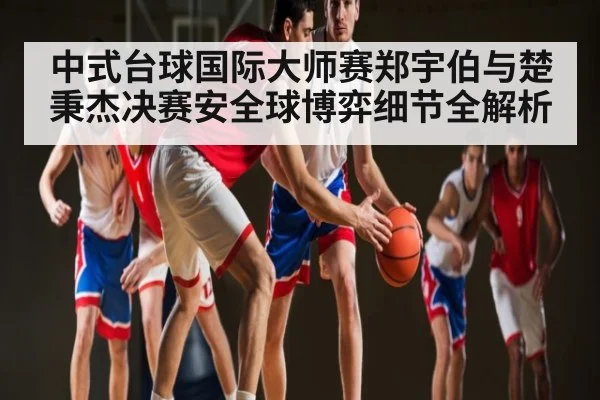 中式台球国际大师赛郑宇伯与楚秉杰决赛安全球博弈细节全解析